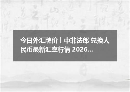 今日外汇牌价丨中非法郎 兑换人民币最新汇率行情 2026年05月04日