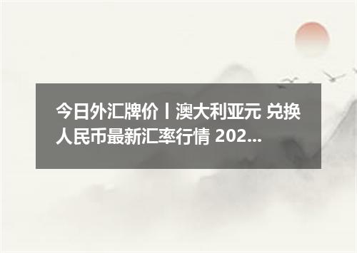 今日外汇牌价丨澳大利亚元 兑换人民币最新汇率行情 2026年05月04日