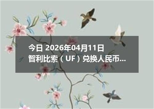 今日 2026年04月11日 智利比索（UF）兑换人民币最新汇率行情