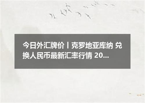 今日外汇牌价丨克罗地亚库纳 兑换人民币最新汇率行情 2026年05月04日