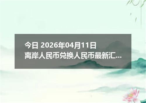 今日 2026年04月11日 离岸人民币兑换人民币最新汇率行情