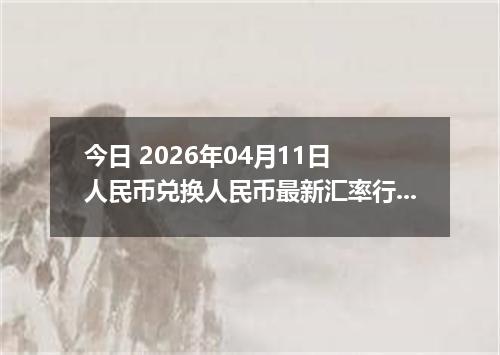 今日 2026年04月11日 人民币兑换人民币最新汇率行情