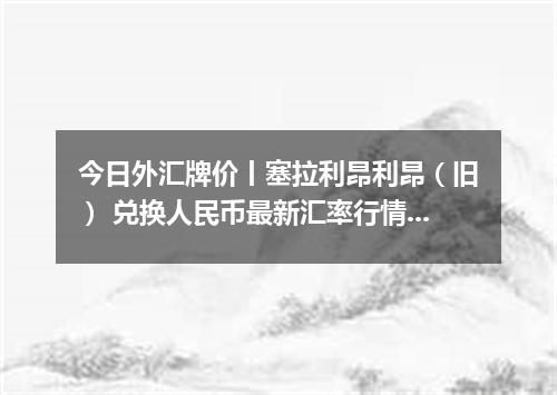 今日外汇牌价丨塞拉利昂利昂（旧） 兑换人民币最新汇率行情 2026年05月04日
