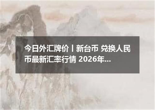 今日外汇牌价丨新台币 兑换人民币最新汇率行情 2026年05月04日