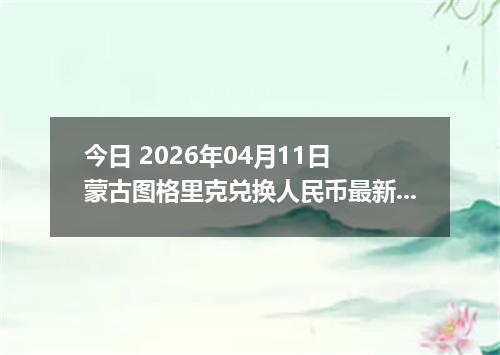 今日 2026年04月11日 蒙古图格里克兑换人民币最新汇率行情