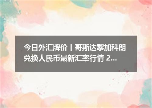 今日外汇牌价丨哥斯达黎加科朗 兑换人民币最新汇率行情 2026年05月04日
