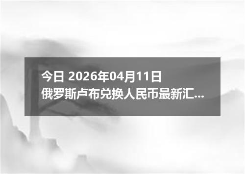 今日 2026年04月11日 俄罗斯卢布兑换人民币最新汇率行情