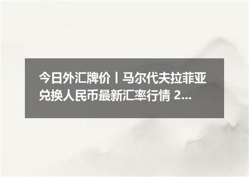 今日外汇牌价丨马尔代夫拉菲亚 兑换人民币最新汇率行情 2026年05月04日