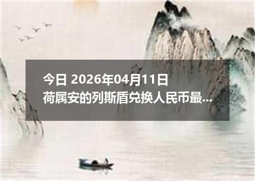 今日 2026年04月11日 荷属安的列斯盾兑换人民币最新汇率行情