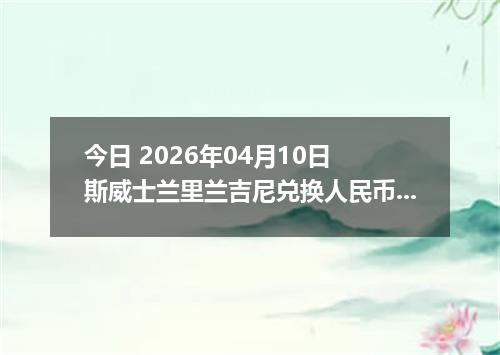 今日 2026年04月10日 斯威士兰里兰吉尼兑换人民币最新汇率行情