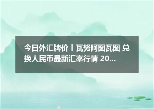 今日外汇牌价丨瓦努阿图瓦图 兑换人民币最新汇率行情 2026年05月05日