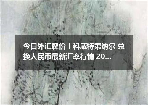 今日外汇牌价丨科威特第纳尔 兑换人民币最新汇率行情 2026年05月05日