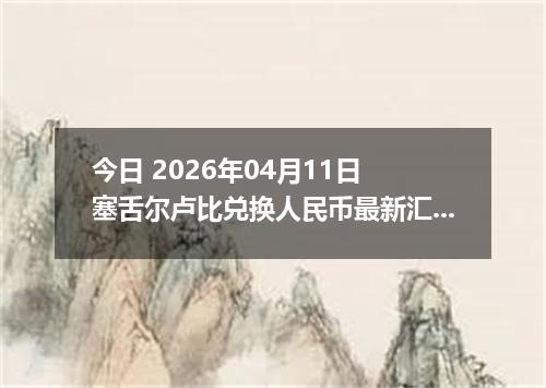 今日 2026年04月11日 塞舌尔卢比兑换人民币最新汇率行情