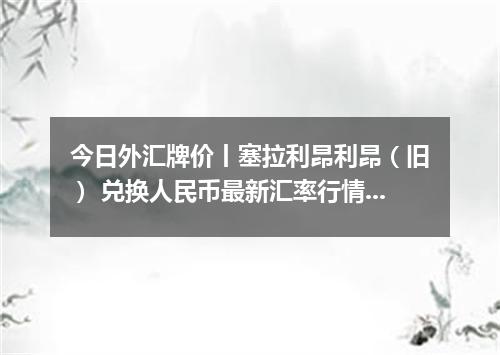 今日外汇牌价丨塞拉利昂利昂（旧） 兑换人民币最新汇率行情 2026年05月05日