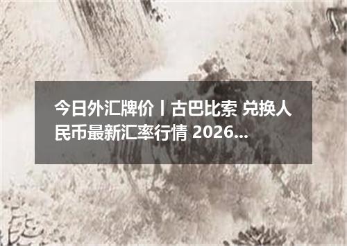 今日外汇牌价丨古巴比索 兑换人民币最新汇率行情 2026年05月05日