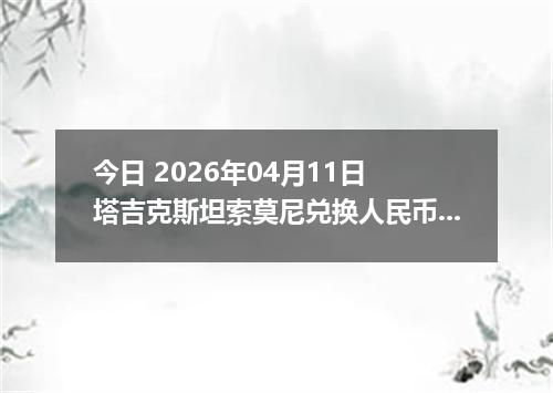 今日 2026年04月11日 塔吉克斯坦索莫尼兑换人民币最新汇率行情