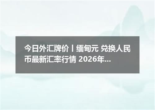 今日外汇牌价丨缅甸元 兑换人民币最新汇率行情 2026年05月05日