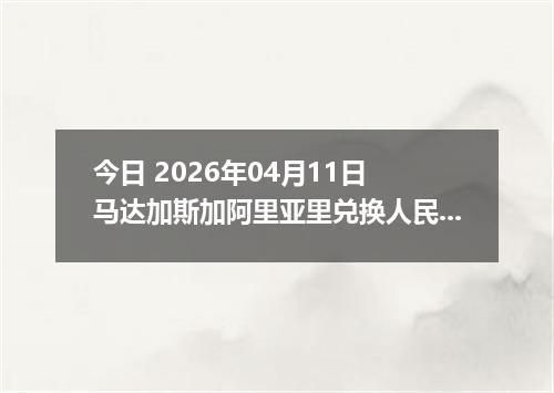 今日 2026年04月11日 马达加斯加阿里亚里兑换人民币最新汇率行情