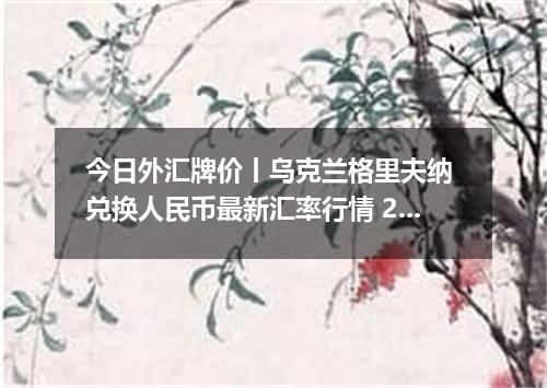 今日外汇牌价丨乌克兰格里夫纳 兑换人民币最新汇率行情 2026年05月05日