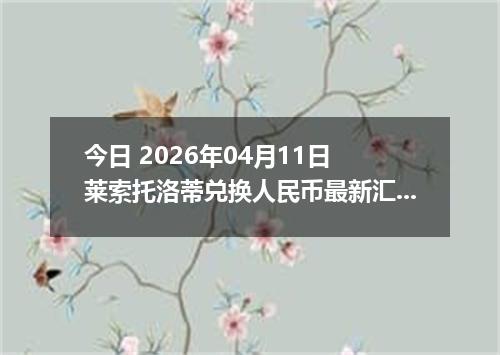 今日 2026年04月11日 莱索托洛蒂兑换人民币最新汇率行情