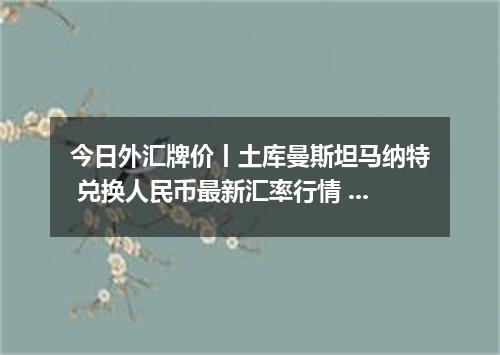今日外汇牌价丨土库曼斯坦马纳特 兑换人民币最新汇率行情 2026年05月05日