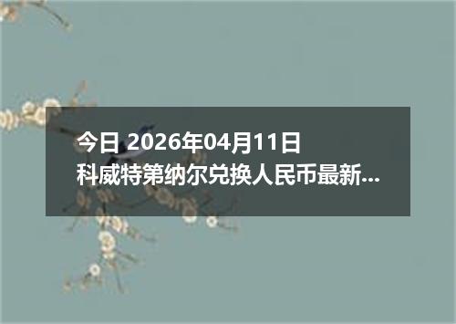 今日 2026年04月11日 科威特第纳尔兑换人民币最新汇率行情