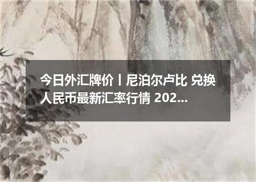 今日外汇牌价丨尼泊尔卢比 兑换人民币最新汇率行情 2026年05月05日