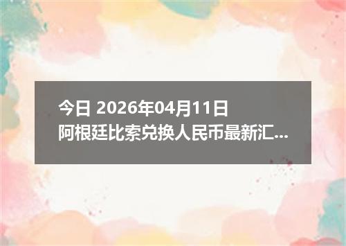 今日 2026年04月11日 阿根廷比索兑换人民币最新汇率行情