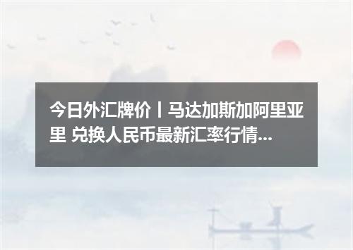 今日外汇牌价丨马达加斯加阿里亚里 兑换人民币最新汇率行情 2026年05月06日