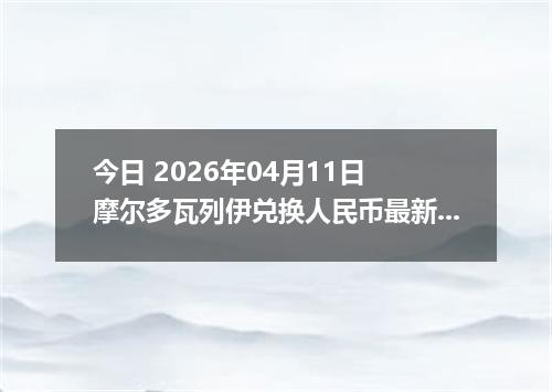 今日 2026年04月11日 摩尔多瓦列伊兑换人民币最新汇率行情