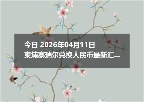 今日 2026年04月11日 柬埔寨瑞尔兑换人民币最新汇率行情