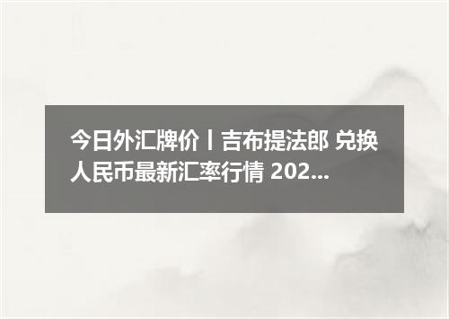 今日外汇牌价丨吉布提法郎 兑换人民币最新汇率行情 2026年05月06日