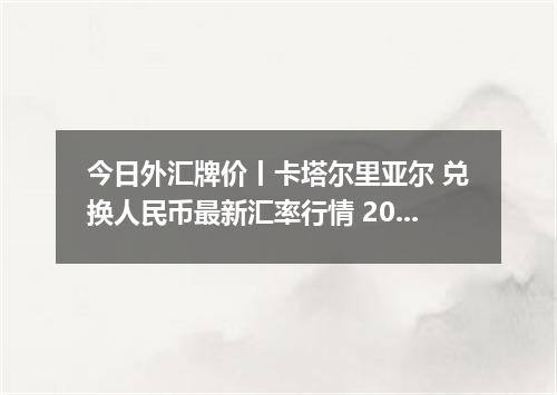 今日外汇牌价丨卡塔尔里亚尔 兑换人民币最新汇率行情 2026年05月06日