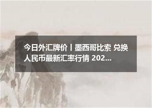 今日外汇牌价丨墨西哥比索 兑换人民币最新汇率行情 2026年05月06日
