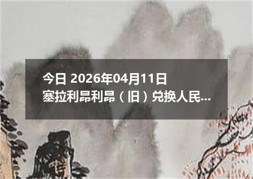 今日 2026年04月11日 塞拉利昂利昂（旧）兑换人民币最新汇率行情