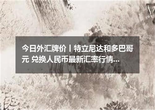 今日外汇牌价丨特立尼达和多巴哥元 兑换人民币最新汇率行情 2026年05月06日