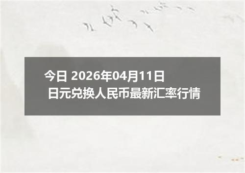 今日 2026年04月11日 日元兑换人民币最新汇率行情