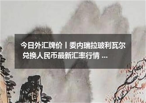 今日外汇牌价丨委内瑞拉玻利瓦尔 兑换人民币最新汇率行情 2026年05月06日