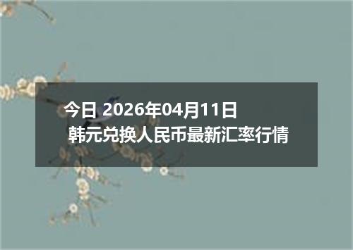 今日 2026年04月11日 韩元兑换人民币最新汇率行情