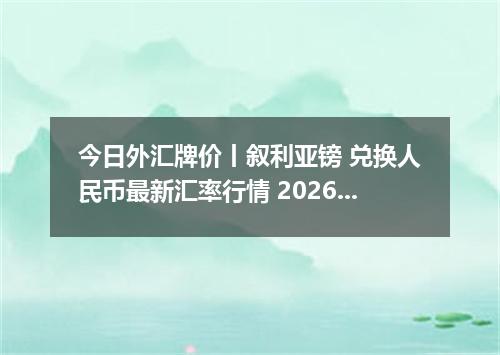 今日外汇牌价丨叙利亚镑 兑换人民币最新汇率行情 2026年05月06日