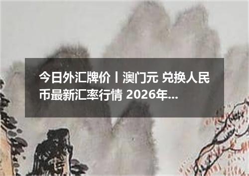 今日外汇牌价丨澳门元 兑换人民币最新汇率行情 2026年05月06日