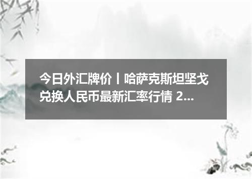 今日外汇牌价丨哈萨克斯坦坚戈 兑换人民币最新汇率行情 2026年05月06日