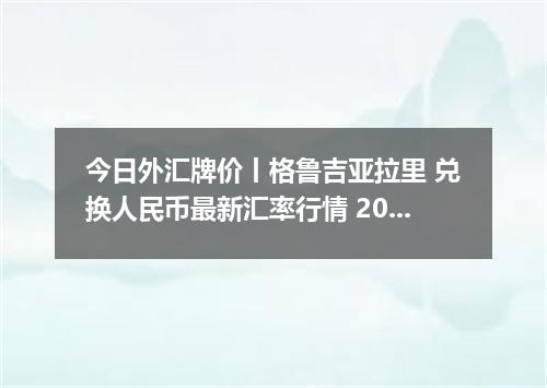 今日外汇牌价丨格鲁吉亚拉里 兑换人民币最新汇率行情 2026年05月06日