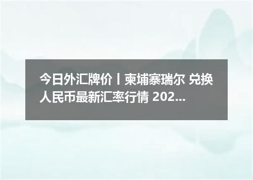 今日外汇牌价丨柬埔寨瑞尔 兑换人民币最新汇率行情 2026年05月06日