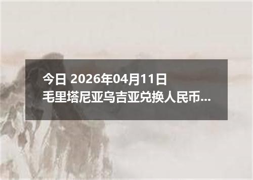 今日 2026年04月11日 毛里塔尼亚乌吉亚兑换人民币最新汇率行情
