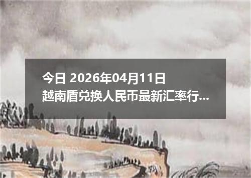 今日 2026年04月11日 越南盾兑换人民币最新汇率行情
