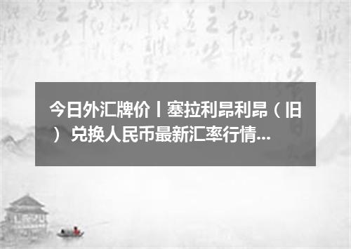 今日外汇牌价丨塞拉利昂利昂（旧） 兑换人民币最新汇率行情 2026年05月06日