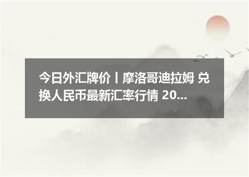 今日外汇牌价丨摩洛哥迪拉姆 兑换人民币最新汇率行情 2026年05月06日