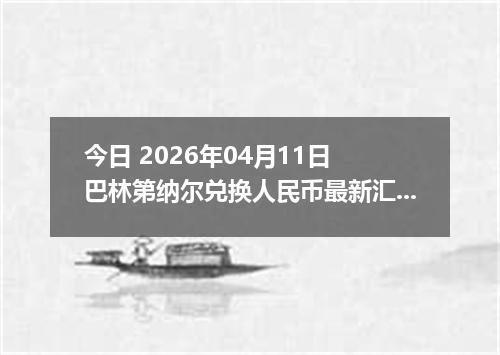 今日 2026年04月11日 巴林第纳尔兑换人民币最新汇率行情
