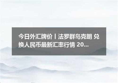 今日外汇牌价丨法罗群岛克朗 兑换人民币最新汇率行情 2026年05月06日